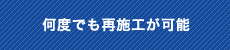 何度でも再施工が可能