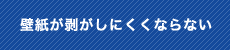 壁紙が剥がしにくくならない